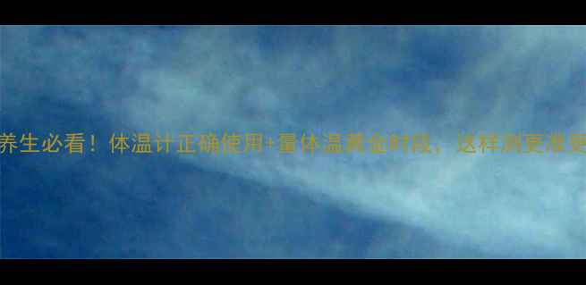 居家养生必看体温计正确使用量体温黄金时段这样测更准更健康