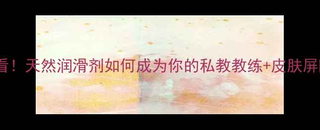 居家养生必看天然润滑剂如何成为你的私教教练皮肤屏障守护者