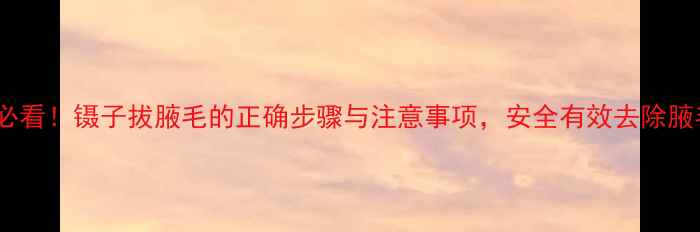 居家养生必看镊子拔腋毛的正确步骤与注意事项安全有效去除腋毛全攻略
