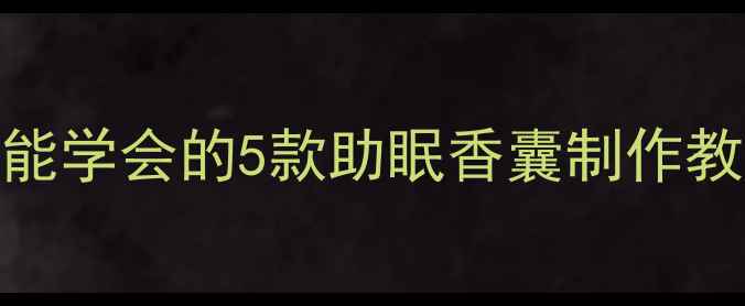 图片 居家养生手作零基础也能学会的5款助眠香囊制作教程｜提升幸福感小妙招
