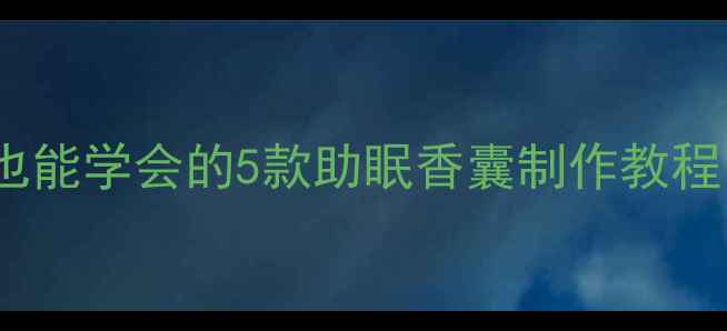 居家养生手作零基础也能学会的5款助眠香囊制作教程提升幸福感小妙招
