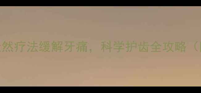 居家养生指南5大天然疗法缓解牙痛科学护齿全攻略附日常预防技巧