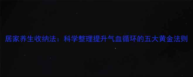 图片 居家养生收纳法：科学整理提升气血循环的五大黄金法则