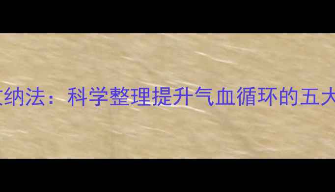 图片 居家养生收纳法：科学整理提升气血循环的五大黄金法则1