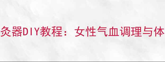 居家养生艾灸器DIY教程女性气血调理与体质自测指南
