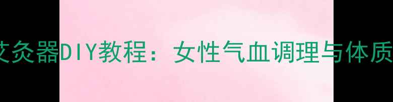 图片 居家养生艾灸器DIY教程：女性气血调理与体质自测指南1