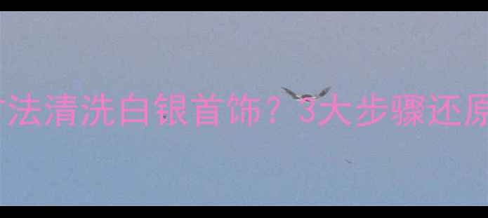 居家必备如何用古法清洗白银首饰3大步骤还原千年养颜秘方