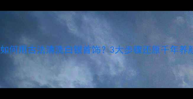 图片 居家必备如何用古法清洗白银首饰？3大步骤还原千年养颜秘方！2
