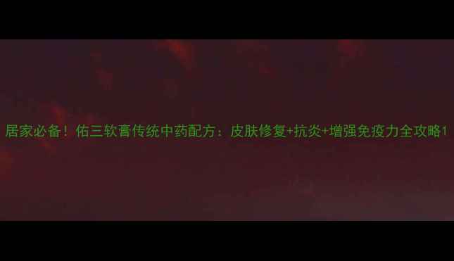 居家必备佑三软膏传统中药配方皮肤修复抗炎增强免疫力全攻略