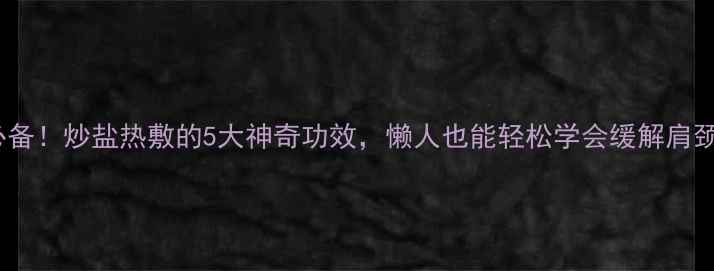 图片 居家必备！炒盐热敷的5大神奇功效，懒人也能轻松学会缓解肩颈腰痛1