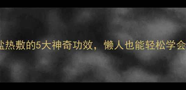 居家必备炒盐热敷的5大神奇功效懒人也能轻松学会缓解肩颈腰痛