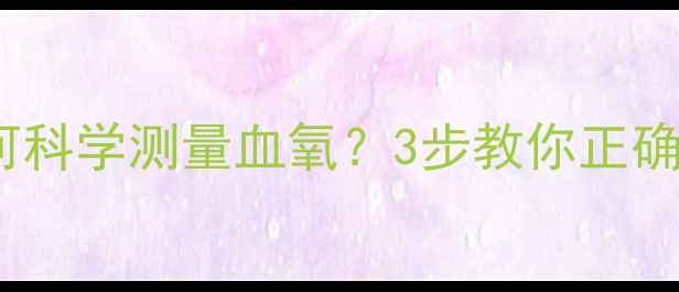 图片 居家必备！老年人如何科学测量血氧？3步教你正确操作，守护健康呼吸1