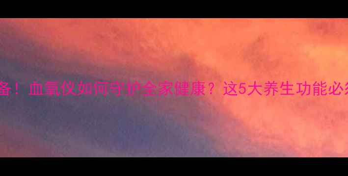 居家必备血氧仪如何守护全家健康这5大养生功能必须知道