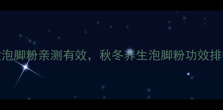 图片 居家必备！这8款泡脚粉亲测有效，秋冬养生泡脚粉功效排行榜及正确用法1