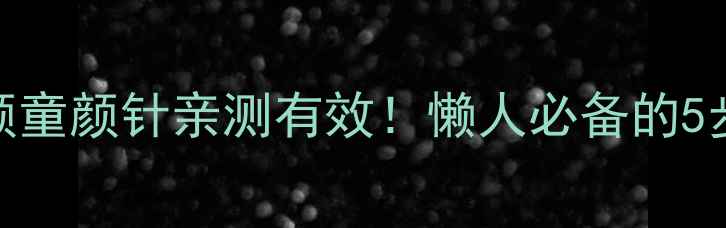 图片 居家抗老攻略沃颜童颜针亲测有效！懒人必备的5步年轻肌肤养成法