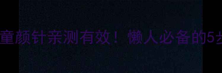 图片 居家抗老攻略沃颜童颜针亲测有效！懒人必备的5步年轻肌肤养成法2