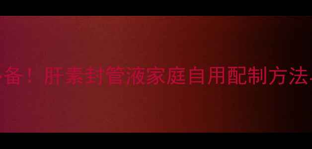 图片 居家护理必备！肝素封管液家庭自用配制方法与注意事项