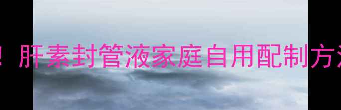 图片 居家护理必备！肝素封管液家庭自用配制方法与注意事项1