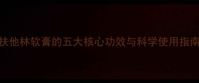 居家护理必备扶他林软膏的五大核心功效与科学使用指南附临床数据