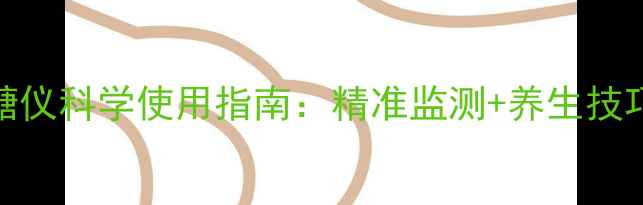 居家控糖必备血糖仪科学使用指南精准监测养生技巧让你远离糖风险