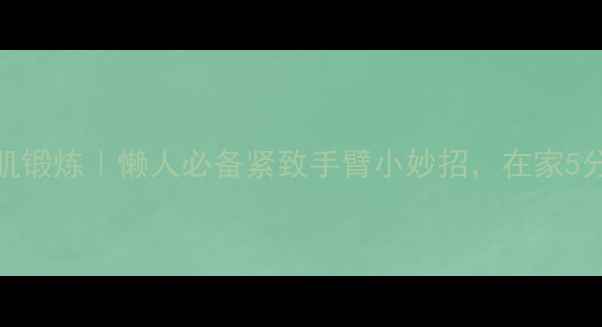 居家无器械二头肌锻炼懒人必备紧致手臂小妙招在家5分钟打造纤细手臂