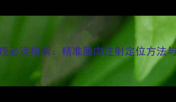 图片 居家注射护理必读指南：精准肌肉注射定位方法与安全操作全