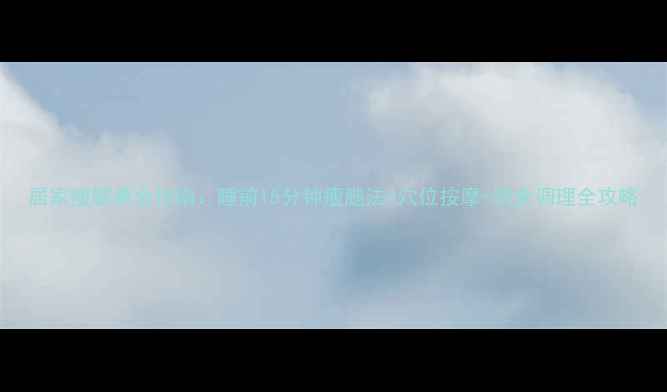 居家瘦腿黄金指南睡前15分钟瘦腿法穴位按摩饮食调理全攻略