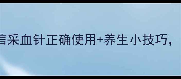 居家监测必备准信采血针正确使用养生小技巧精准守护全家健康