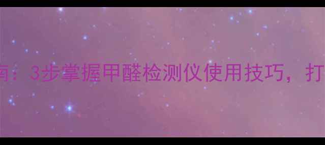 居家空气养生指南3步掌握甲醛检测仪使用技巧打造健康呼吸环境