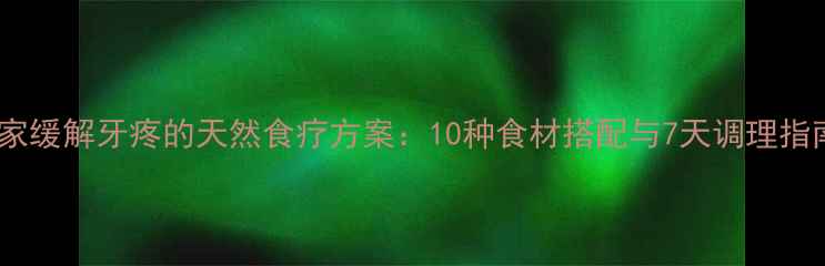 图片 居家缓解牙疼的天然食疗方案：10种食材搭配与7天调理指南1