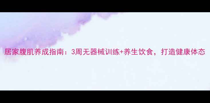 图片 居家腹肌养成指南：3周无器械训练+养生饮食，打造健康体态