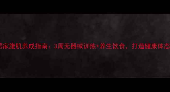 图片 居家腹肌养成指南：3周无器械训练+养生饮食，打造健康体态1