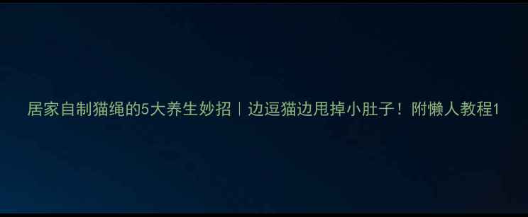 图片 居家自制猫绳的5大养生妙招｜边逗猫边甩掉小肚子！附懒人教程1