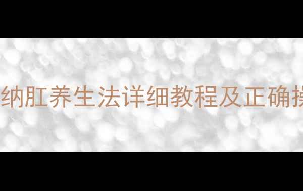 居家自测肛门健康纳肛养生法详细教程及正确操作步骤附图解