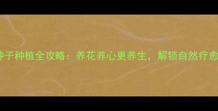 图片 居家花卉种子种植全攻略：养花养心更养生，解锁自然疗愈新方式！2