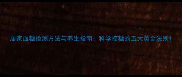 图片 居家血糖检测方法与养生指南：科学控糖的五大黄金法则1