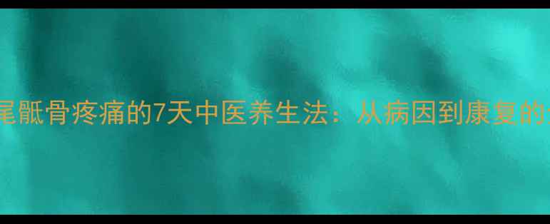 居家调理尾骶骨疼痛的7天中医养生法从病因到康复的全面指南