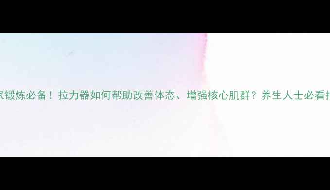 居家锻炼必备拉力器如何帮助改善体态增强核心肌群养生人士必看指南