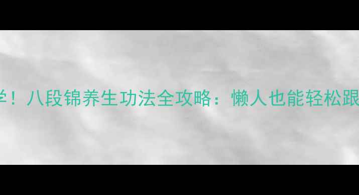 居家锻炼必学八段锦养生功法全攻略懒人也能轻松跟练的8大功效