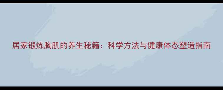 图片 居家锻炼胸肌的养生秘籍：科学方法与健康体态塑造指南