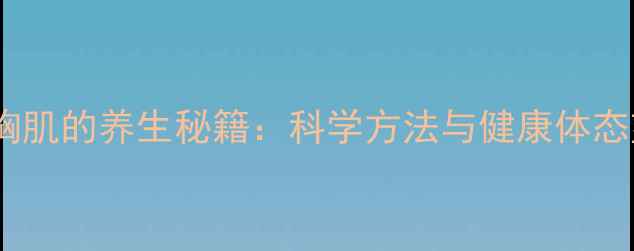 居家锻炼胸肌的养生秘籍科学方法与健康体态塑造指南