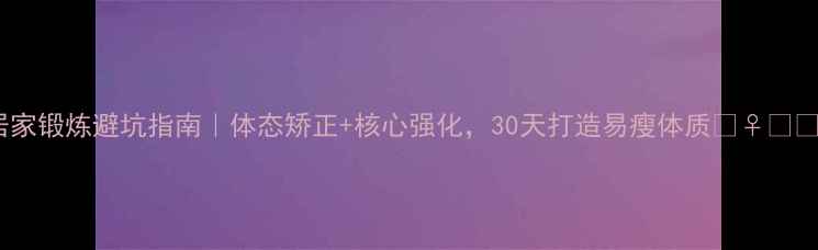 图片 居家锻炼避坑指南｜体态矫正+核心强化，30天打造易瘦体质🏃♀️💪2