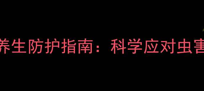 居家驱蜈蚣与养生防护指南科学应对虫害守护健康生活