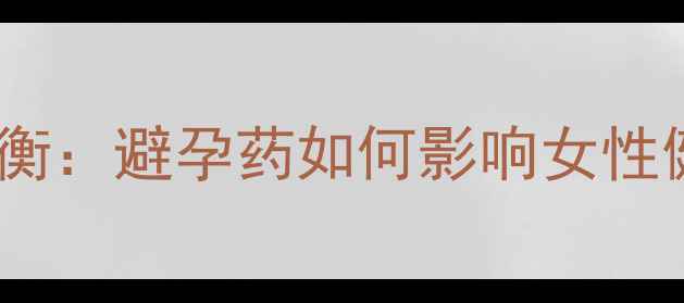 屈螺酮炔雌醇片副作用与激素平衡避孕药如何影响女性健康避孕药的正确打开方式