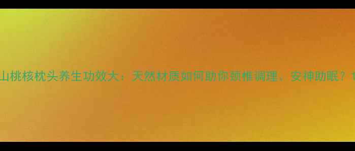 山桃核枕头养生功效大天然材质如何助你颈椎调理安神助眠