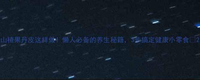 图片 山楂果丹皮这样做！懒人必备的养生秘籍，3步搞定健康小零食💫2