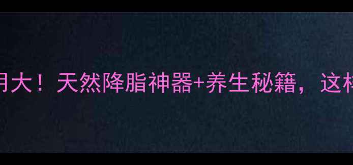 山楂的药理作用大天然降脂神器养生秘籍这样吃效果翻倍