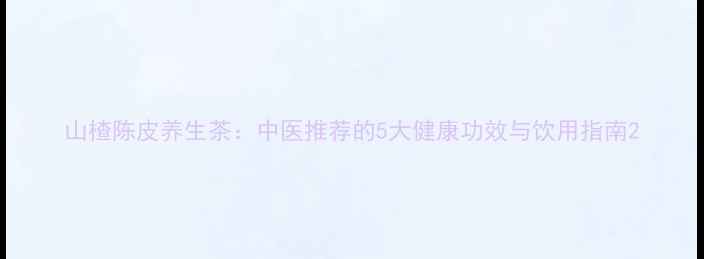 图片 山楂陈皮养生茶：中医推荐的5大健康功效与饮用指南2