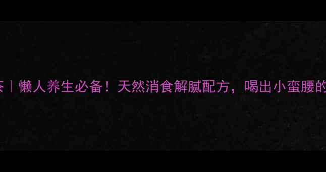 山楂陈皮茶懒人养生必备天然消食解腻配方喝出小蛮腰的黄金组合
