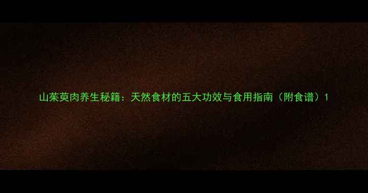 山茱萸肉养生秘籍天然食材的五大功效与食用指南附食谱